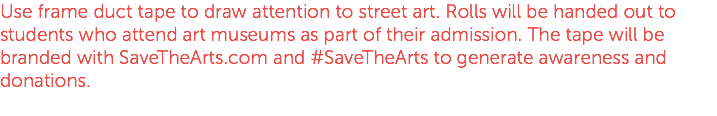Use frame duct tape to draw attention to street art. Rolls will be handed out to students who attend art museums as part of their admission. The tape will be branded with SaveTheArts.com and #SaveTheArts to generate awareness and donations. 