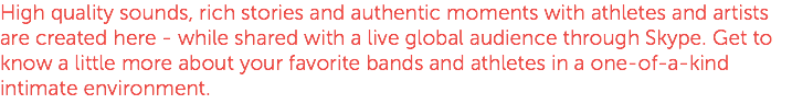High quality sounds, rich stories and authentic moments with athletes and artists are created here - while shared with a live global audience through Skype. Get to know a little more about your favorite bands and athletes in a one-of-a-kind intimate environment.