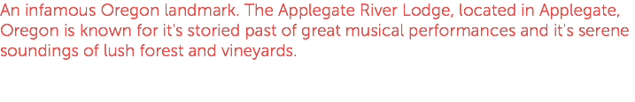 An infamous Oregon landmark. The Applegate River Lodge, located in Applegate, Oregon is known for it's storied past of great musical performances and it's serene soundings of lush forest and vineyards. 